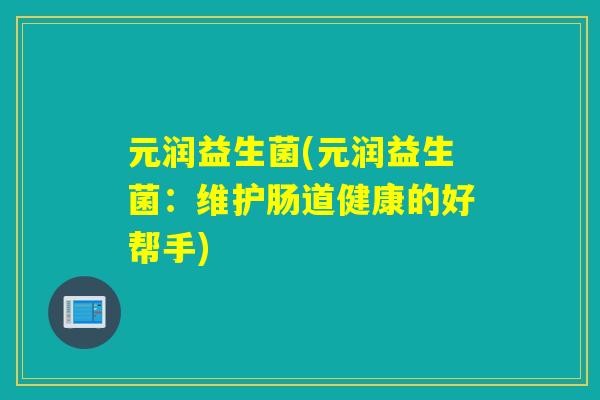 元润益生菌(元润益生菌：维护肠道健康的好帮手)