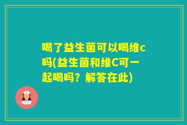 喝了益生菌可以喝维c吗(益生菌和维C可一起喝吗?解答在此) 喝了益生菌可以喝维c吗(益生菌和维C可一起喝吗?解答在此)