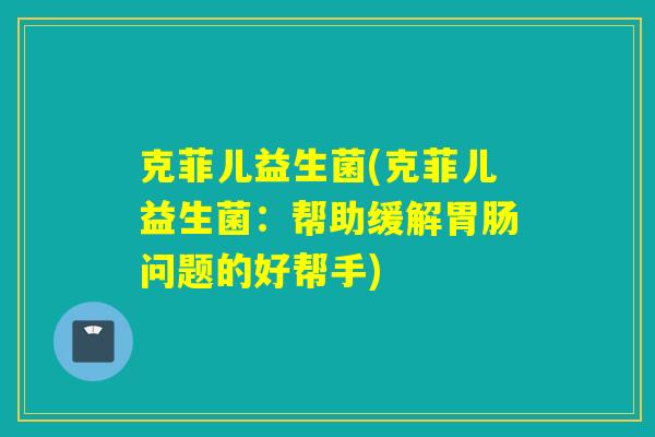 克菲儿益生菌(克菲儿益生菌:帮助缓解问题的好帮手) 克菲儿益生菌(克菲儿益生菌:帮助缓解问题的好帮手)