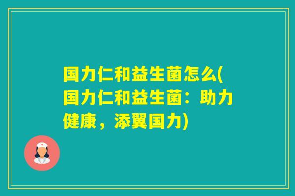 国力仁和益生菌怎么(国力仁和益生菌:助力健康,添翼国力) 国力仁和益生菌怎么(国力仁和益生菌:助力健康,添翼国力)