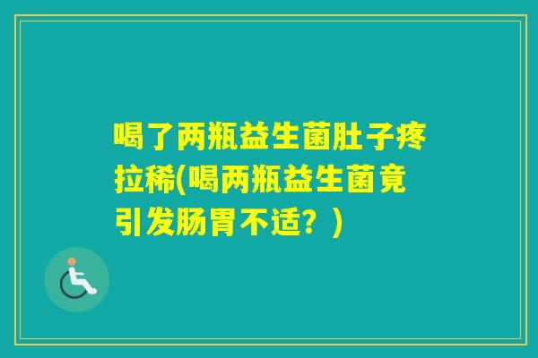 喝了两瓶益生菌肚子疼拉稀(喝两瓶益生菌竟引发肠胃不适？)