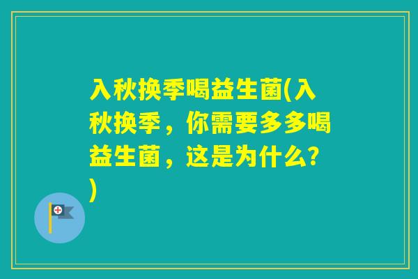 入秋换季喝益生菌(入秋换季,你需要多多喝益生菌,这是为什么?) 入秋换季喝益生菌(入秋换季,你需要多多喝益生菌,这是为什么?)