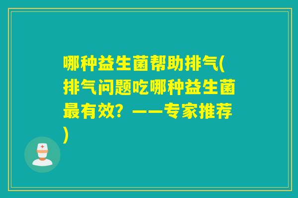 哪种益生菌帮助排气(排气问题吃哪种益生菌有效？——专家推荐)