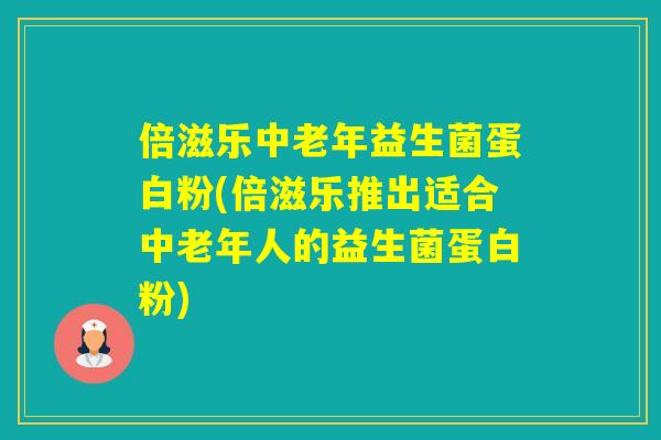 倍滋乐中老年益生菌蛋白粉(倍滋乐推出适合中老年人的益生菌蛋白粉)