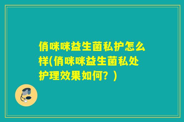俏咪咪益生菌私护怎么样(俏咪咪益生菌私处护理效果如何?) 俏咪咪益生菌私护怎么样(俏咪咪益生菌私处护理效果如何?)