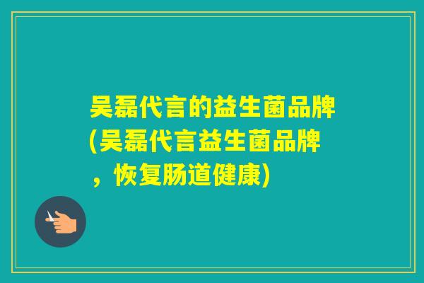 吴磊代言的益生菌品牌(吴磊代言益生菌品牌，恢复肠道健康)