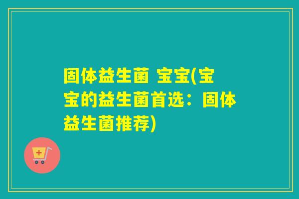 固体益生菌 宝宝(宝宝的益生菌首选：固体益生菌推荐)