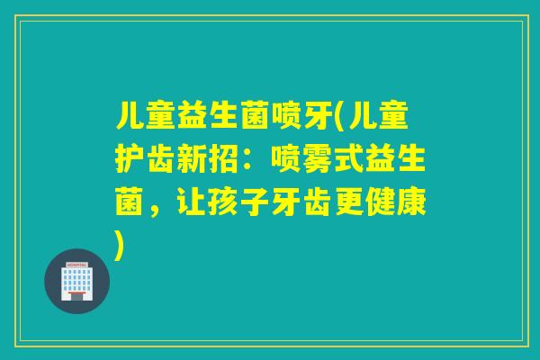 儿童益生菌喷牙(儿童护齿新招：喷雾式益生菌，让孩子牙齿更健康)
