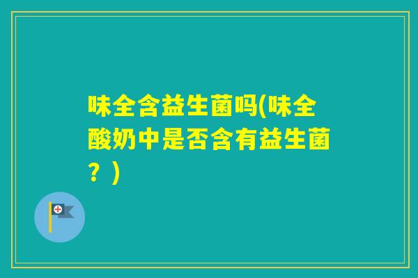 味全含益生菌吗(味全酸奶中是否含有益生菌？)