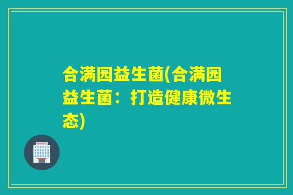 合满园益生菌(合满园益生菌：打造健康微生态)