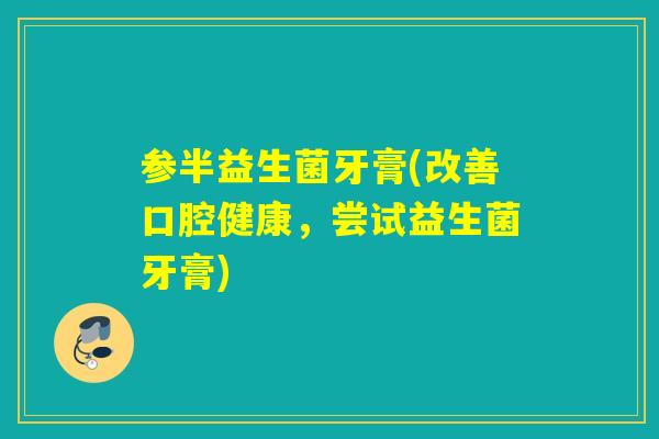 参半益生菌牙膏(改善口腔健康，尝试益生菌牙膏)