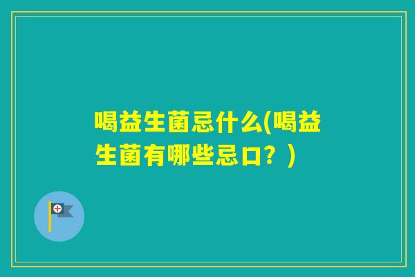 喝益生菌忌什么(喝益生菌有哪些忌口?) 喝益生菌忌什么(喝益生菌有哪些忌口?)