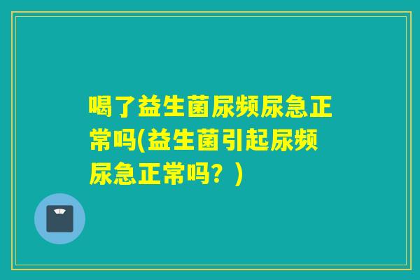 喝了益生菌尿频尿急正常吗(益生菌引起尿频尿急正常吗？)