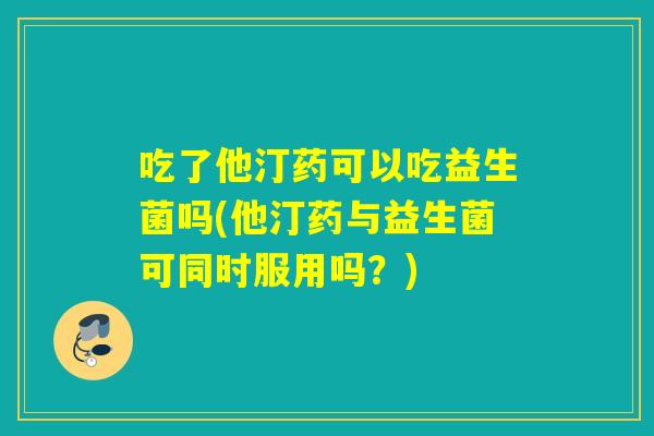 吃了他汀药可以吃益生菌吗(他汀药与益生菌可同时服用吗？)
