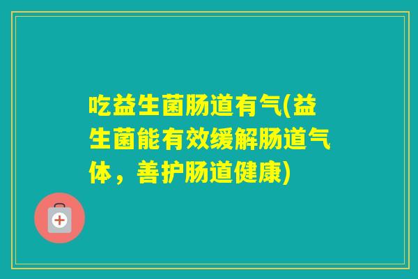 吃益生菌肠道有气(益生菌能有效缓解肠道气体，善护肠道健康)