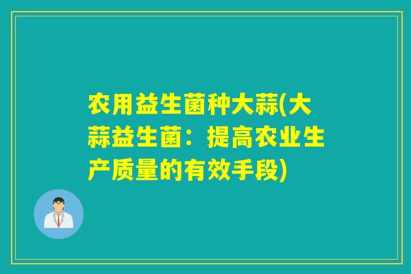 农用益生菌种大蒜(大蒜益生菌：提高农业生产质量的有效手段)