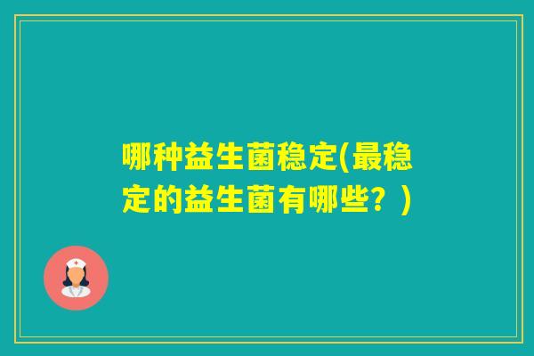 哪种益生菌稳定(稳定的益生菌有哪些?) 哪种益生菌稳定(稳定的益生菌有哪些?)