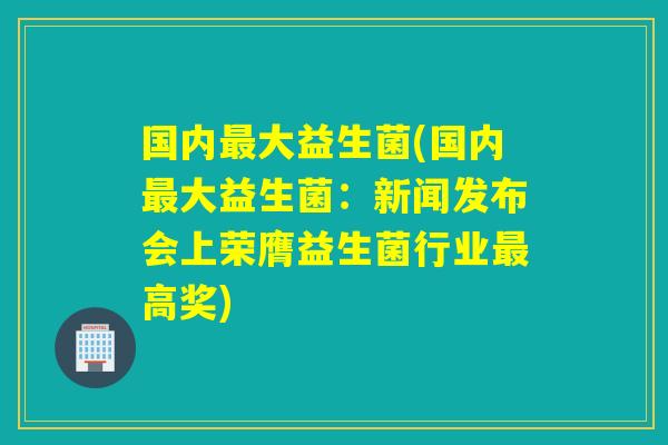 国内大益生菌(国内大益生菌:新闻发布会上荣膺益生菌行业高奖) 国内大益生菌(国内大益生菌:新闻发布会上荣膺益生菌行业高奖)