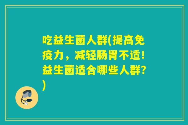 吃益生菌人群(提高力,减轻肠胃不适!益生菌适合哪些人群?) 吃益生菌人群(提高力,减轻肠胃不适!益生菌适合哪些人群?)