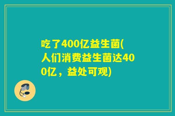 吃了400亿益生菌(人们消费益生菌达400亿，益处可观)