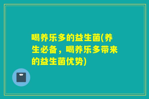 喝养乐多的益生菌(养生必备,喝养乐多带来的益生菌优势) 喝养乐多的益生菌(养生必备,喝养乐多带来的益生菌优势)