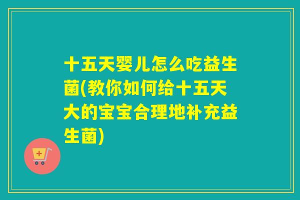 十五天婴儿怎么吃益生菌(教你如何给十五天大的宝宝合理地补充益生菌)