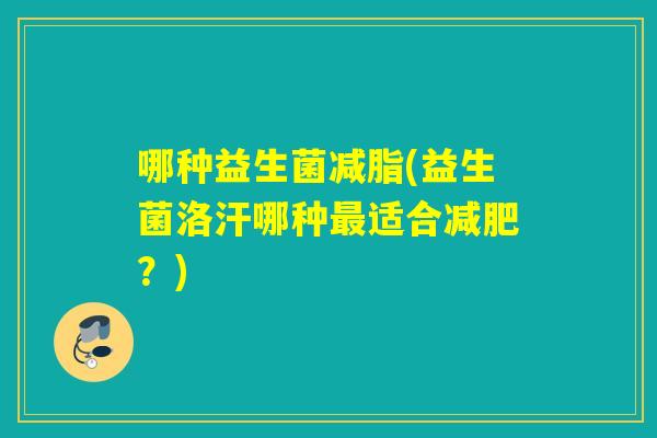 哪种益生菌减脂(益生菌洛汗哪种适合?) 哪种益生菌减脂(益生菌洛汗哪种适合?)