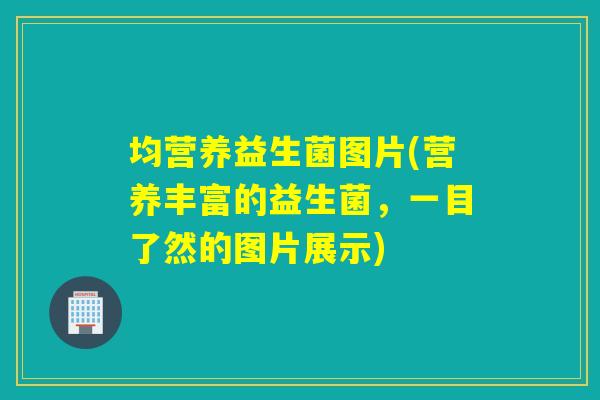 均营养益生菌图片(营养丰富的益生菌,一目了然的图片展示) 均营养益生菌图片(营养丰富的益生菌,一目了然的图片展示)