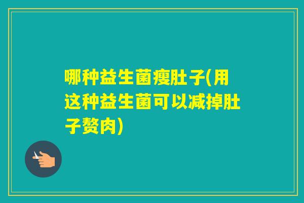 哪种益生菌瘦肚子(用这种益生菌可以减掉肚子赘肉) 哪种益生菌瘦肚子(用这种益生菌可以减掉肚子赘肉)
