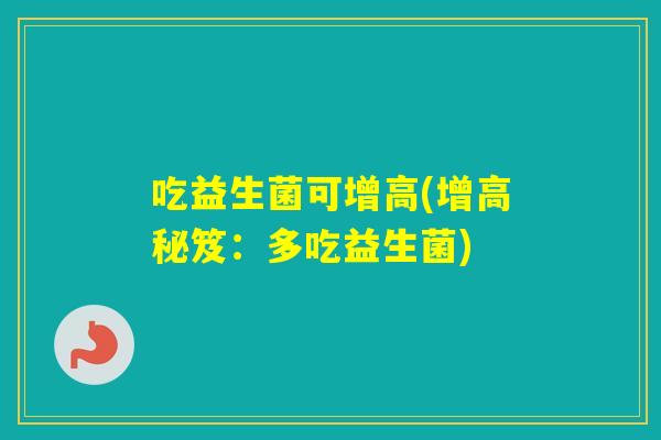 吃益生菌可增高(增高秘笈:多吃益生菌) 吃益生菌可增高(增高秘笈:多吃益生菌)