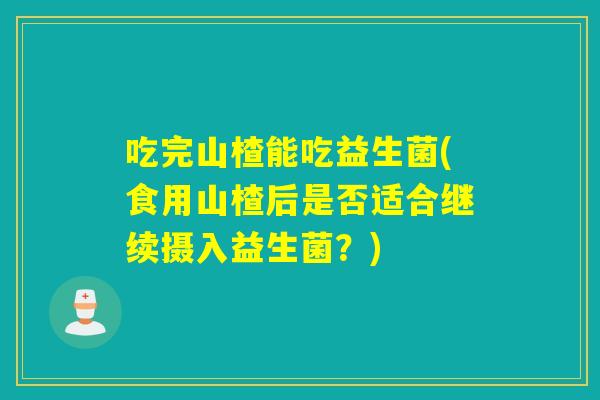 吃完山楂能吃益生菌(食用山楂后是否适合继续摄入益生菌？)