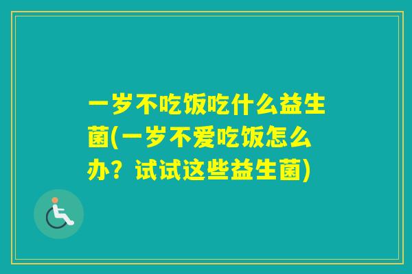 一岁不吃饭吃什么益生菌(一岁不爱吃饭怎么办?试试这些益生菌) 一岁不吃饭吃什么益生菌(一岁不爱吃饭怎么办?试试这些益生菌)