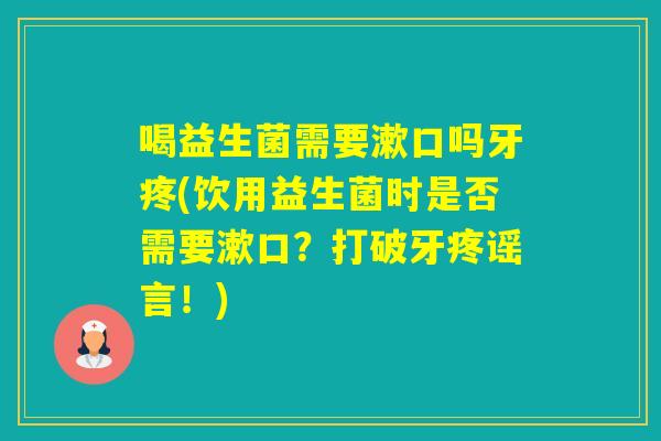 喝益生菌需要漱口吗牙疼(饮用益生菌时是否需要漱口？打破牙疼谣言！)