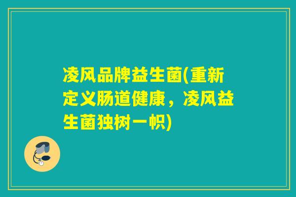 凌风品牌益生菌(重新定义肠道健康,凌风益生菌独树一帜) 凌风品牌益生菌(重新定义肠道健康,凌风益生菌独树一帜)