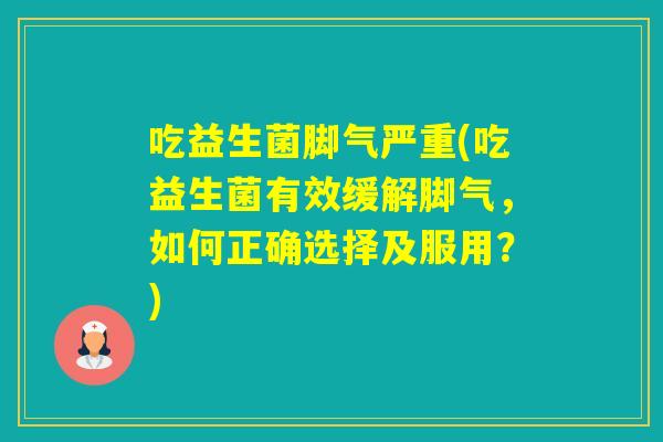 吃益生菌脚气严重(吃益生菌有效缓解脚气,如何正确选择及服用?) 吃益生菌脚气严重(吃益生菌有效缓解脚气,如何正确选择及服用?)
