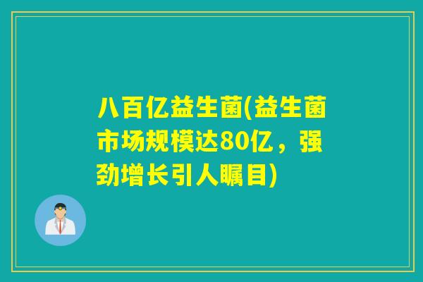 八百亿益生菌(益生菌市场规模达80亿，强劲增长引人瞩目)