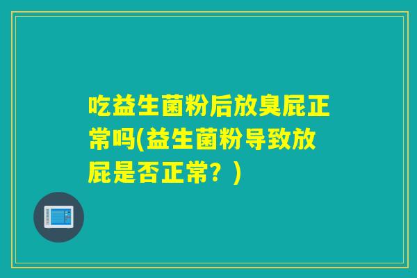 吃益生菌粉后放臭屁正常吗(益生菌粉导致放屁是否正常？)
