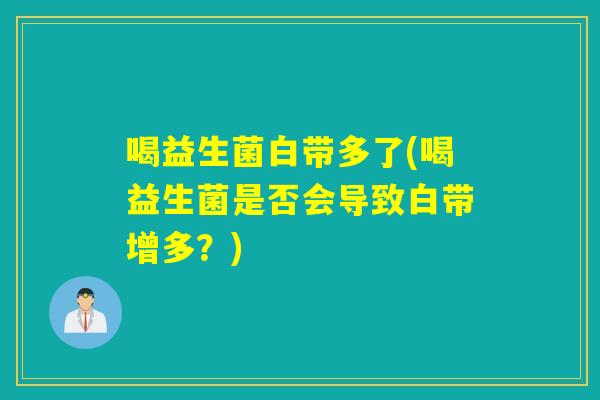 喝益生菌白带多了(喝益生菌是否会导致白带增多？)