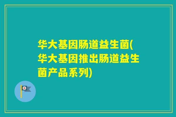 华大基因肠道益生菌(华大基因推出肠道益生菌产品系列) 华大基因肠道益生菌(华大基因推出肠道益生菌产品系列)