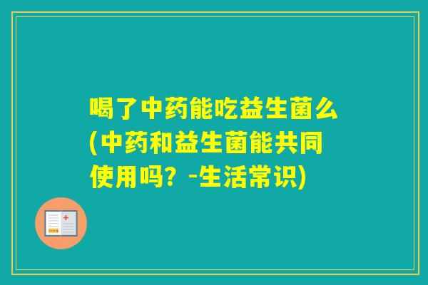 喝了能吃益生菌么(和益生菌能共同使用吗?-生活常识) 喝了能吃益生菌么(和益生菌能共同使用吗?-生活常识)