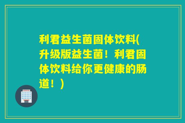 利君益生菌固体饮料(升级版益生菌！利君固体饮料给你更健康的肠道！)