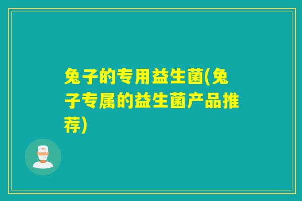 兔子的专用益生菌(兔子专属的益生菌产品推荐) 兔子的专用益生菌(兔子专属的益生菌产品推荐)