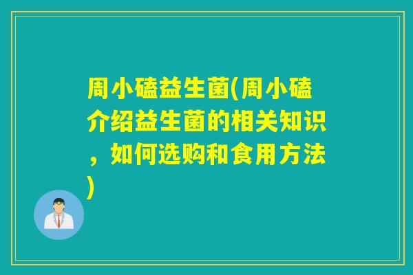 周小磕益生菌(周小磕介绍益生菌的相关知识,如何选购和食用方法) 周小磕益生菌(周小磕介绍益生菌的相关知识,如何选购和食用方法)
