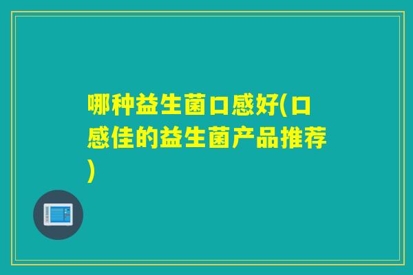 哪种益生菌口感好(口感佳的益生菌产品推荐)