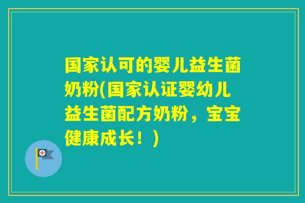 国家认可的婴儿益生菌奶粉(国家认证婴幼儿益生菌配方奶粉，宝宝健康成长！)