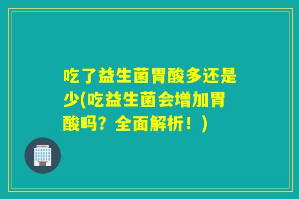 吃了益生菌胃酸多还是少(吃益生菌会增加胃酸吗？全面解析！)