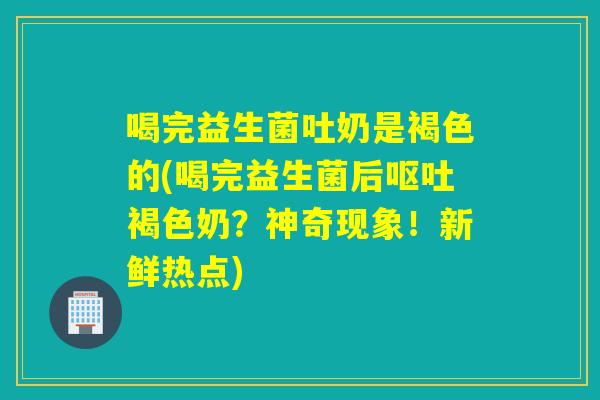 喝完益生菌吐奶是褐色的(喝完益生菌后褐色奶？神奇现象！新鲜热点)