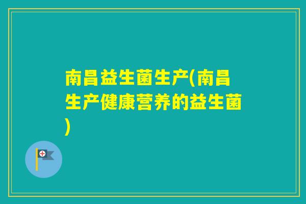 南昌益生菌生产(南昌生产健康营养的益生菌)