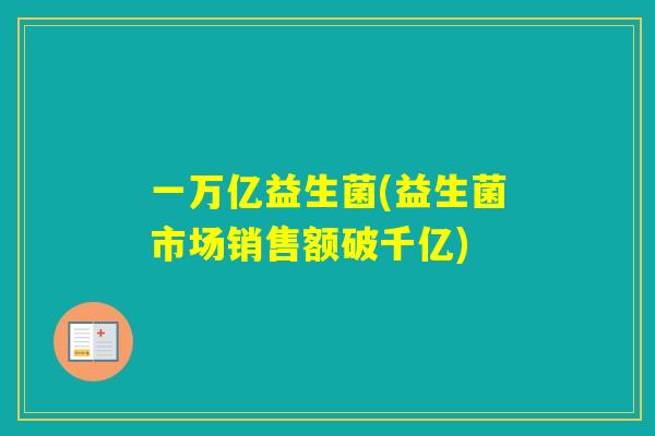 一万亿益生菌(益生菌市场销售额破千亿)
