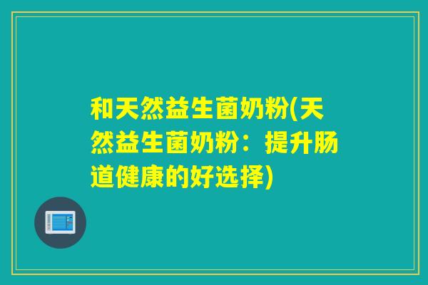 和天然益生菌奶粉(天然益生菌奶粉:提升肠道健康的好选择) 和天然益生菌奶粉(天然益生菌奶粉:提升肠道健康的好选择)